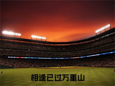 （姜时宜）全文免费阅读无弹窗大结局_相逢已过万重山最新章节列表_笔趣阁