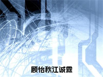 顾怡秋江诚霖阅读无弹窗大结局_顾怡秋江诚霖穿越小说免费阅读_笔趣阁