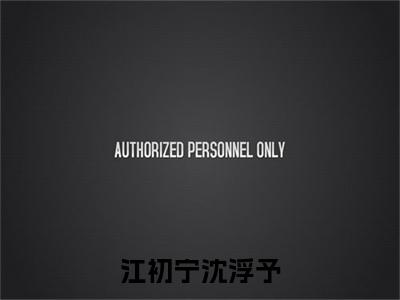 江初宁沈浮予（江初宁沈浮予）全文免费阅读无弹窗大结局_江初宁沈浮予全文完整无删减版免费阅读