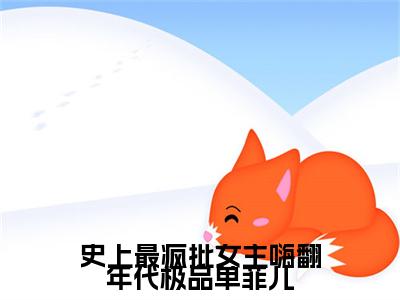 单菲儿（史上最疯批女主嗨翻年代极品单菲儿：全文+后续+完结）全文阅读无弹窗结局_(单菲儿：史上最疯批女主嗨翻年代极品单菲儿全文+后续+完结阅读全文结局)