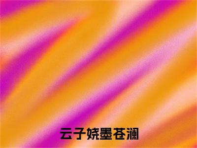 (云子娆墨苍澜：结局+番外)书荒宝藏热文必读推荐（云子娆墨苍澜）全文免费阅读无弹窗大结局_(云子娆墨苍澜：结局+番外)最新章节列表_笔趣阁（云子娆墨苍澜）