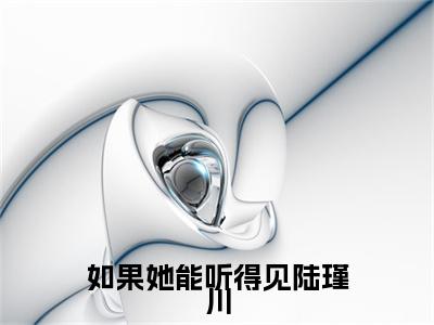 如果她能听得见陆瑾川（江晴陆瑾川）全文免费阅读_如果她能听得见陆瑾川（江晴陆瑾川）最新章节小说免费阅读