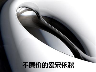 不廉价的爱宋依秋：全文+后续（晏轻哲宋依秋）终章阅读全文无删减_不廉价的爱宋依秋：全文+后续全文免费阅读无弹窗大结局（晏轻哲宋依秋）