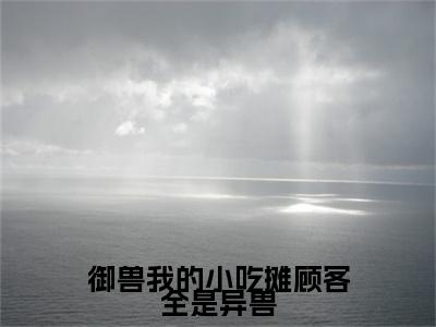 钱满满（御兽我的小吃摊顾客全是异兽）全文在线阅读无弹窗大结局_御兽我的小吃摊顾客全是异兽全文无弹窗最新章节列表