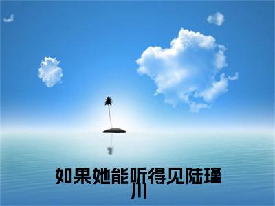 如果她能听得见陆瑾川（江晴陆瑾川）全本完整版免费阅读_（如果她能听得见陆瑾川）江晴陆瑾川全文章节目录_笔趣阁