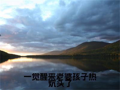 一觉醒来老婆孩子热炕头了夏哭夜陆鸣续集免费一读到底全程无广大结局_（一觉醒来老婆孩子热炕头了后续+完结）夏哭夜陆鸣：畅读无广+实时更新独家渠道（一觉醒来老婆孩子热炕头了）
