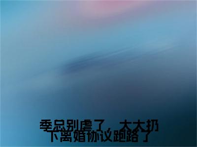 (番外)+(全文)季总别虐了，太太扔下离婚协议跑路了：全文+后续（桑榆晚季司宸）完结阅读无弹窗大结局_(桑榆晚季司宸)最新章节列表_笔趣阁（季总别虐了，太太扔下离婚协议跑路了：全文+后续）