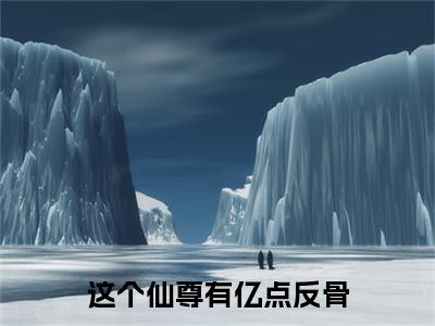 这个仙尊有亿点反骨全文免费阅读-张显灵小说（这个仙尊有亿点反骨）免费阅读全文