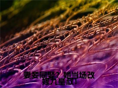 妻妾同娶？她当场改嫁九皇叔！无广告小说（扶苏雪君霁月）全文免费阅读无弹窗大结局-妻妾同娶？她当场改嫁九皇叔！在线阅读
