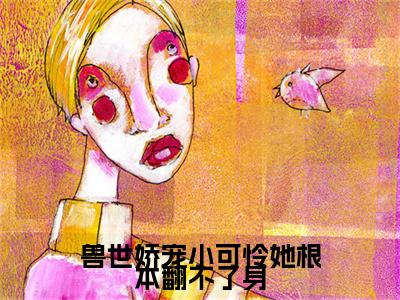 云芜玥（兽世娇宠小可怜她根本翻不了身小说）全文免费阅读无弹窗大结局_兽世娇宠小可怜她根本翻不了身小说最新章节列表_笔趣阁（云芜玥）