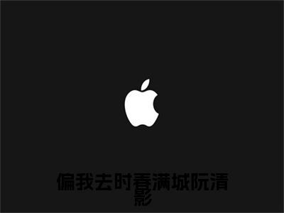 完结文偏我去时春满城阮清影最新章节列表_完结文偏我去时春满城阮清影全文免费阅读（周时夜阮清影）(番外)+(全文)
