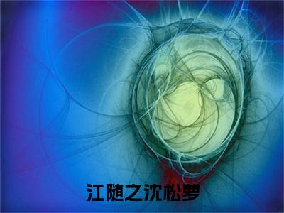 沈松萝江随之小说免费阅读全文（沈松萝江随之）全文免费阅读无弹窗大结局_江随之沈松萝最新章节列表
