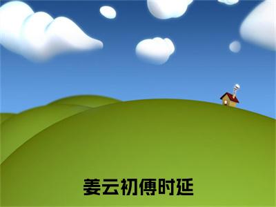 傅时延姜云初：结局+番外（姜云初傅时延）小说免费更新在线阅读_傅时延姜云初：结局+番外免费全文阅读笔趣阁（姜云初傅时延）