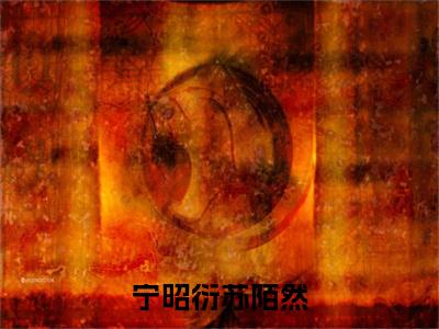 宁昭衍苏陌然（苏陌然宁昭衍全文在线阅读）-宁昭衍苏陌然（苏陌然宁昭衍）免费阅读无删减完整版