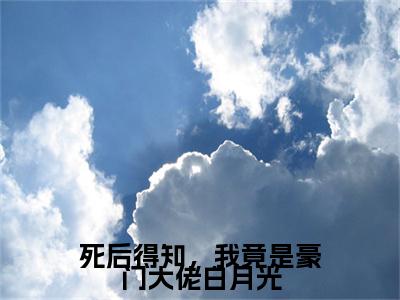 死后得知，我竟是豪门大佬白月光是什么小说(楚冉冉谢行简)（死后得知，我竟是豪门大佬白月光）全本完整清爽版在线+无广告结局