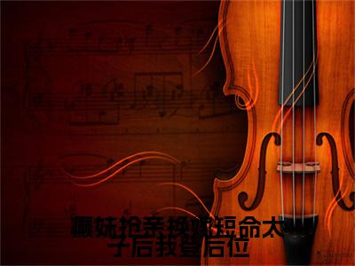 姬婳（癫妹抢亲换嫁短命太子后我登后位）全文免费阅读无弹窗大结局_姬婳全文免费阅读