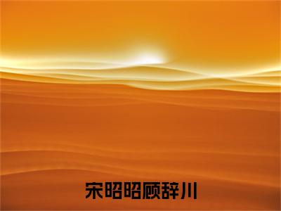 宋昭昭顾辞川（宋昭昭顾辞川：结局+番外）全文免费阅读无弹窗大结局_(宋昭昭顾辞川宋昭昭顾辞川：结局+番外)最新章节列表_笔趣阁（宋昭昭顾辞川：结局+番外）
