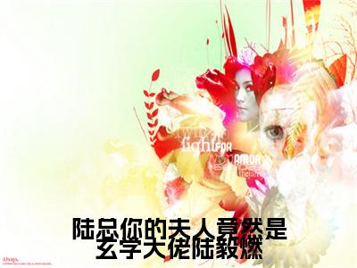 陆总你的夫人竟然是玄学大佬陆毅燃池乔娜陆毅燃无删减（陆总你的夫人竟然是玄学大佬陆毅燃：池乔娜陆毅燃结局+番外）全文免费阅读无弹窗大结局_陆总你的夫人竟然是玄学大佬陆毅燃池乔娜陆毅燃完本小说全章节阅读（陆总你的夫人竟然是玄学大佬陆毅燃：池乔娜陆毅燃结局+番外）