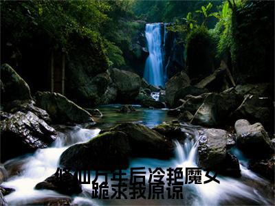 修仙万年后冷艳魔女跪求我原谅小说(修仙万年后冷艳魔女跪求我原谅)终章+番外（秦寻）一口气阅读