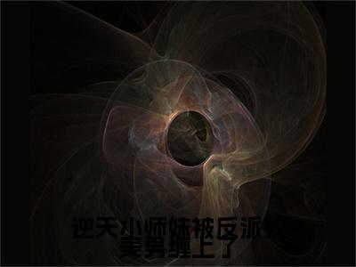 逆天小师妹被反派鲛美男缠上了全文免费在线阅读大结局_（云轻语免费阅读无弹窗）逆天小师妹被反派鲛美男缠上了全文免费完结版阅读（云轻语）