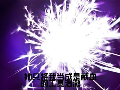 她只将我当成是献血的工具温澈全文免费在线阅读_（傅雪枝温澈免费阅读无弹窗）她只将我当成是献血的工具温澈全文免费完结版阅读