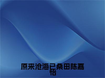 原来沧海已桑田陈嘉怡在线阅读（陆曜钧陈嘉怡）全文免费阅读无弹窗大结局_（原来沧海已桑田陈嘉怡全文免费阅读）最新章节列表