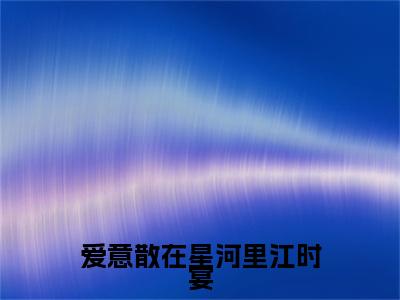 林乐悠江时宴在线阅读（爱意散在星河里江时宴）全文免费阅读无弹窗大结局