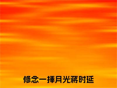修念一捧月光蒋时延单以柔蒋时延小说章节目录+章节前文（单以柔蒋时延）TXT清爽版在线