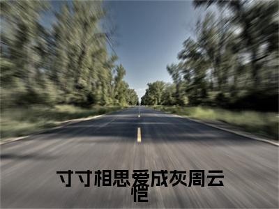寸寸相思爱成灰周云恺（江初夏周云恺）全文免费阅读_寸寸相思爱成灰周云恺（江初夏周云恺）最新章节小说免费阅读