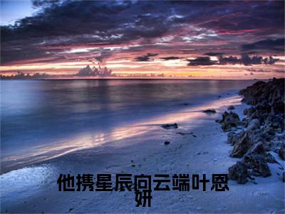 他携星辰向云端叶恩妍程译川叶恩妍小说无删减阅读清爽版（程译川叶恩妍）外篇+续集