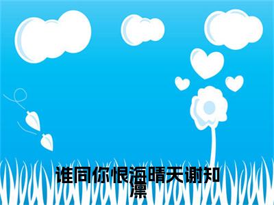 谁同你恨海晴天谢知凛全文免费阅读_（鹿乔微谢知凛免费阅读无弹窗）谁同你恨海晴天谢知凛最新章节列表笔趣阁