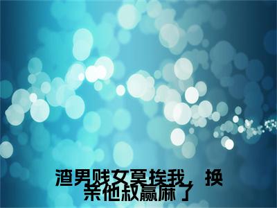 渣男贱女莫挨我，换亲他叔赢麻了小说(郁瑶陆泽)章节目录+起点章节（渣男贱女莫挨我，换亲他叔赢麻了）全篇清爽版在线