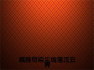 枫林尽染尘埃落沈云霁：结局+番外（林芷凝沈云霁）全文免费阅读无弹窗大结局_枫林尽染尘埃落沈云霁：结局+番外最新章节列表_笔趣阁（林芷凝沈云霁）