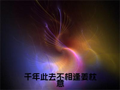 千年此去不相逢姜枕意：结局+番外（千年此去不相逢姜枕意：结局+番外）全文免费阅读无弹窗大结局_千年此去不相逢姜枕意：结局+番外（盛驰序姜枕意）最新章节列表_笔趣阁（盛驰序姜枕意）