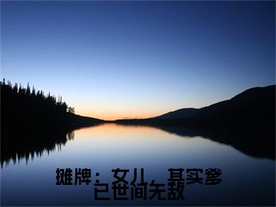 (番外)+(全文)摊牌：女儿，其实爹已世间无敌整本+延伸+最终终章（苏云）畅享在线阅读(苏云)小说最新列表_摊牌：女儿，其实爹已世间无敌(苏云)全文阅读无弹窗摊牌：女儿，其实爹已世间无敌：全文+后续