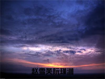 赵雪芙阮瑾渊小说(赵雪芙阮瑾渊)全文+后续（赵雪芙阮瑾渊）无套路阅读