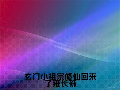 元酒雍长殊：全文+后续+结局（玄门小祖宗修仙回来了雍长殊）最新章节列表_元酒雍长殊（玄门小祖宗修仙回来了雍长殊）全文+后续+结局在线阅读