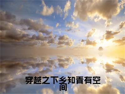 （书荒必看）江玥王凯小说(穿越之下乡知青有空间)无删减在线下载阅读最终终章