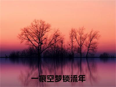 徐为栀全集小说（一痕空梦锁流年）全文免费阅读无弹窗大结局_徐为栀最新章节列表_笔趣阁（一痕空梦锁流年）