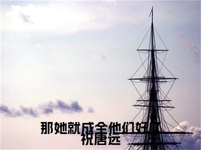 那她就成全他们好了祝唐远小说（何清溪祝唐远）全文免费阅读无弹窗大结局_何清溪祝唐远小说最新章节列表
