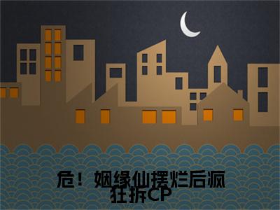 危！姻缘仙摆烂后疯狂拆CP无弹窗（祁夭夭白银）全文免费阅读无弹窗大结局_祁夭夭白银最新章节列表（祁夭夭白银）