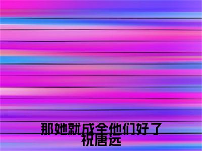 那她就成全他们好了祝唐远小说全文免费阅读（何清溪祝唐远）全文免费阅读无弹窗大结局