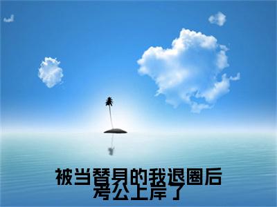 被当替身的我退圈后考公上岸了小说全文免费阅读无弹窗大结局_（被当替身的我退圈后考公上岸了）陆修瑾江婉渔最新章节列表笔趣阁