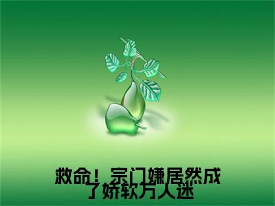 木阮阮小说(木阮阮)终章+番外（救命！宗门嫌居然成了娇软万人迷）一口气阅读