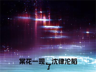 棠花一现，沈律沦陷了(沈丛南方棠)小说全集在线下载_章节前文+后续（棠花一现，沈律沦陷了）