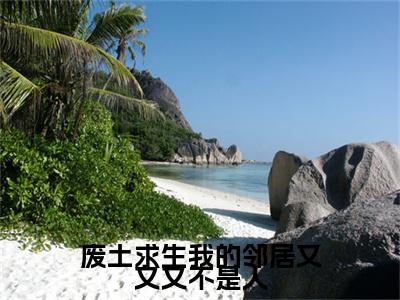 林予渔废土求生我的邻居又又又不是人完结篇(林予渔)章节目录+章节前文（废土求生我的邻居又又又不是人）全章无套路在线