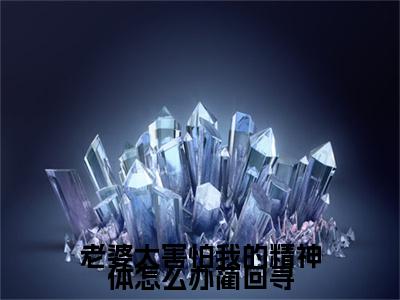 小说老婆太害怕我的精神体怎么办蔺回寻(老婆太害怕我的精神体怎么办蔺回寻)已更新+无删减（老婆太害怕我的精神体怎么办蔺回寻）