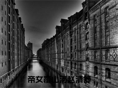 （完颜尧风赵清舒）完颜尧风赵清舒小说(帝女覆山河赵清舒)小说全集速览无广告高口碑小说