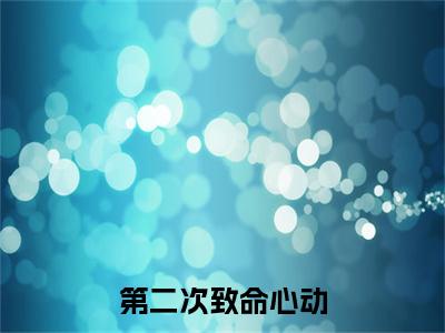 第二次致命心动：+后续现已上架+章节前文（杨浩玉洁）全章无套路在线