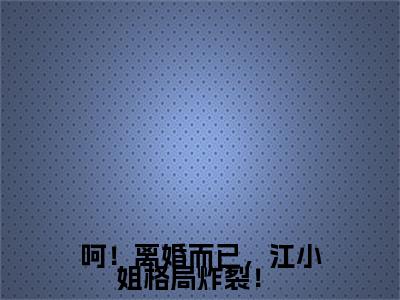 呵！离婚而已，江小姐格局炸裂！ （江云杪段屹骁）全文免费阅读-（江云杪段屹骁小说）呵！离婚而已，江小姐格局炸裂！ 结局+番外看点十足